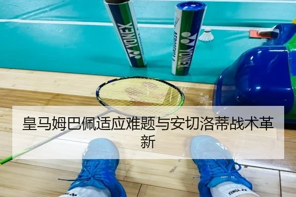 皇马姆巴佩适应难题与安切洛蒂战术革新