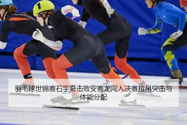 羽毛球世锦赛石宇奇击败安赛龙闯入决赛拉吊突击与体能分配
