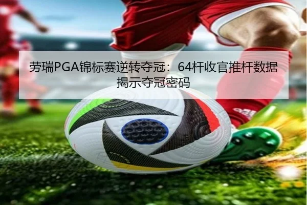 劳瑞PGA锦标赛逆转夺冠：64杆收官推杆数据揭示夺冠密码